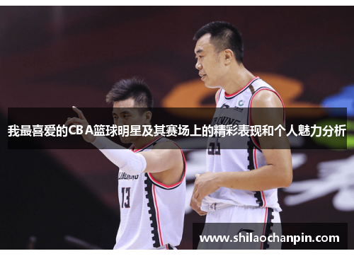 我最喜爱的CBA篮球明星及其赛场上的精彩表现和个人魅力分析