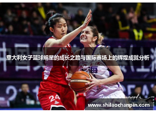 意大利女子篮球明星的成长之路与国际赛场上的辉煌成就分析
