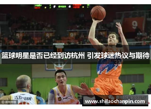 篮球明星是否已经到访杭州 引发球迷热议与期待