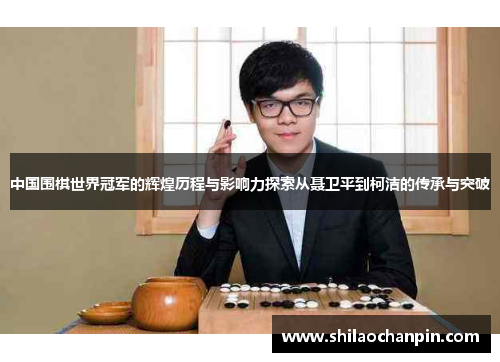 中国围棋世界冠军的辉煌历程与影响力探索从聂卫平到柯洁的传承与突破