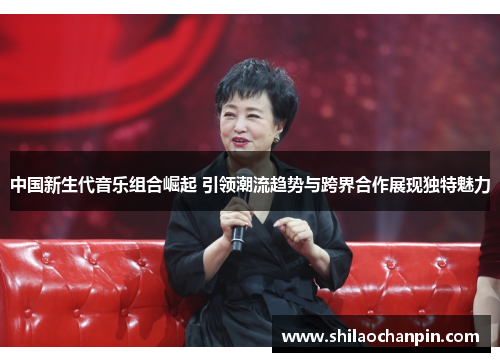 中国新生代音乐组合崛起 引领潮流趋势与跨界合作展现独特魅力