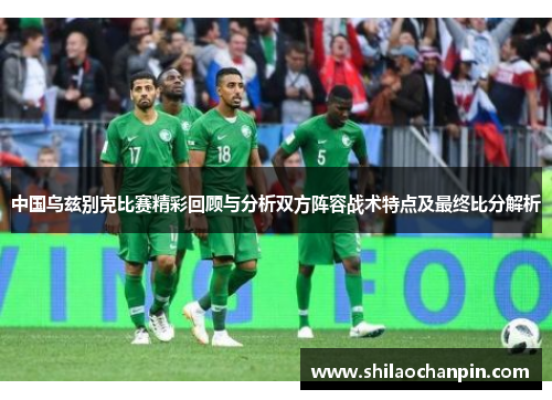 中国乌兹别克比赛精彩回顾与分析双方阵容战术特点及最终比分解析