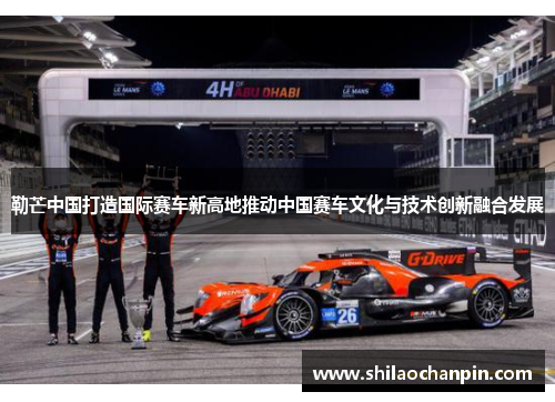 勒芒中国打造国际赛车新高地推动中国赛车文化与技术创新融合发展